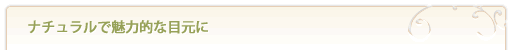 ナチュラルで魅力的な目元に